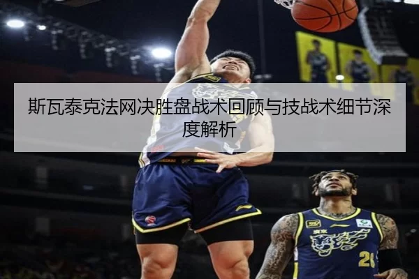 斯瓦泰克法网决胜盘战术回顾与技战术细节深度解析